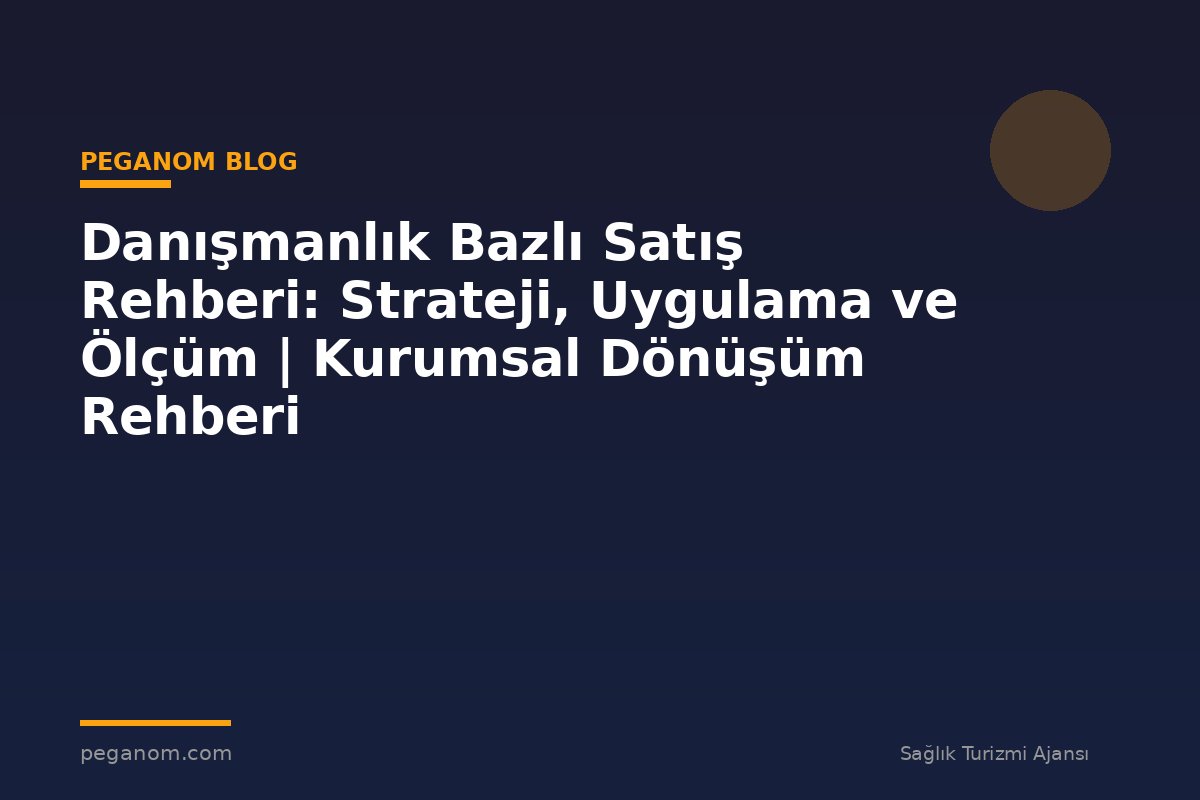Danışmanlık Bazlı Satış Rehberi: Strateji, Uygulama ve Ölçüm | Kurumsal Dönüşüm Rehberi