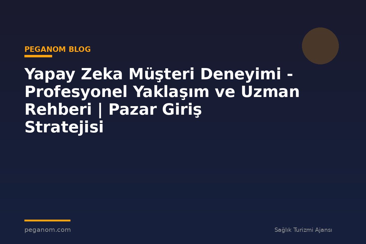 Yapay Zeka Müşteri Deneyimi - Profesyonel Yaklaşım ve Uzman Rehberi | Pazar Giriş Stratejisi
