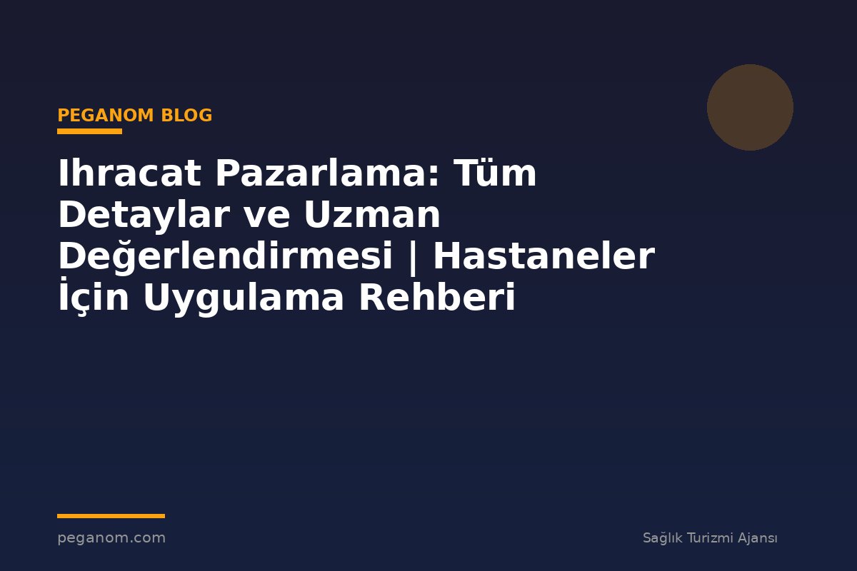 Ihracat Pazarlama: Tüm Detaylar ve Uzman Değerlendirmesi | Hastaneler İçin Uygulama Rehberi