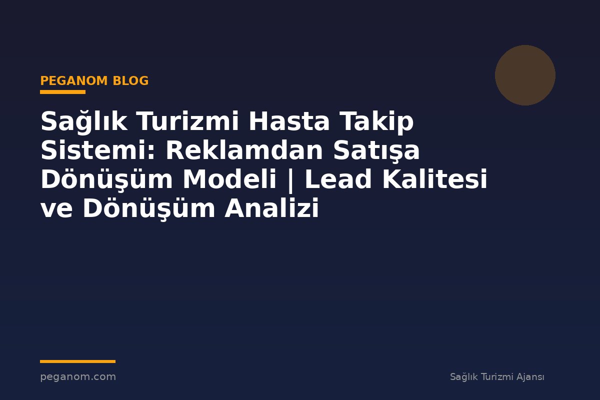 Sağlık Turizmi Hasta Takip Sistemi: Reklamdan Satışa Dönüşüm Modeli | Lead Kalitesi ve Dönüşüm Analizi