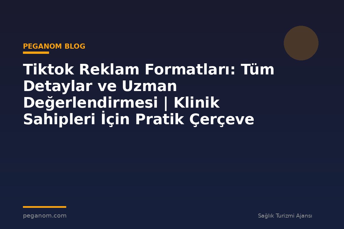 Tiktok Reklam Formatları: Tüm Detaylar ve Uzman Değerlendirmesi | Klinik Sahipleri İçin Pratik Çerçeve