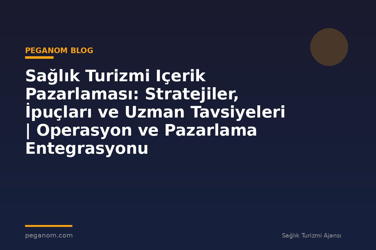 Sağlık Turizmi Içerik Pazarlaması: Stratejiler, İpuçları ve Uzman Tavsiyeleri | Operasyon ve Pazarlama Entegrasyonu