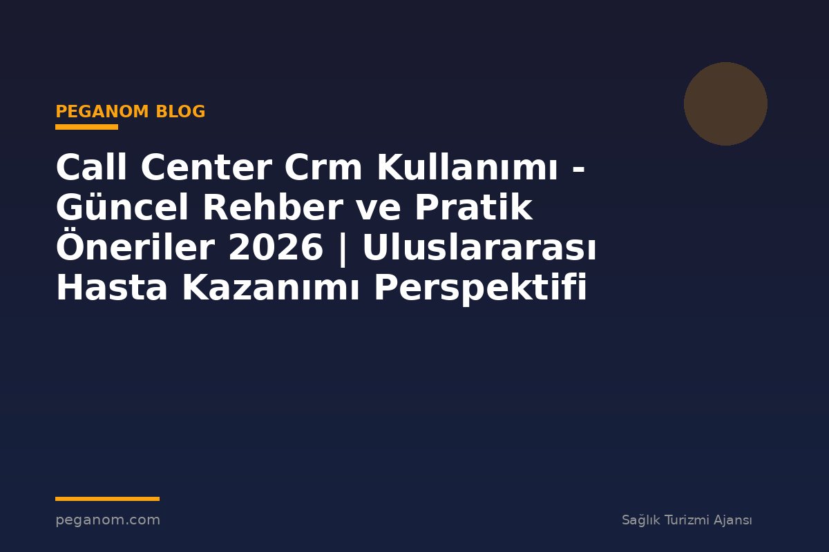 Call Center Crm Kullanımı - Güncel Rehber ve Pratik Öneriler 2026 | Uluslararası Hasta Kazanımı Perspektifi