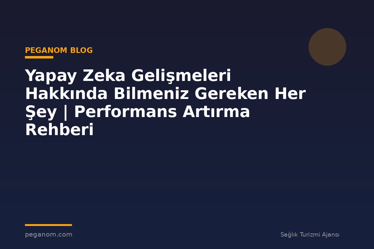 Yapay Zeka Gelişmeleri Hakkında Bilmeniz Gereken Her Şey | Performans Artırma Rehberi