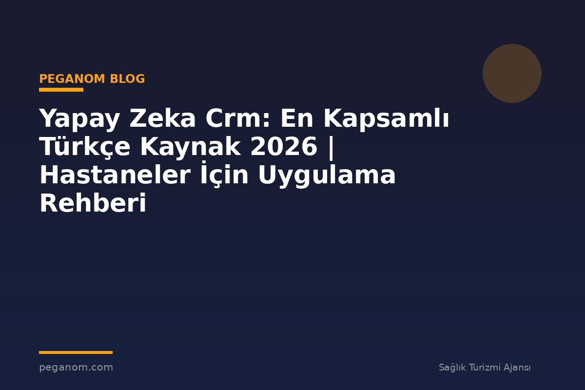 Yapay Zeka Crm: En Kapsamlı Türkçe Kaynak 2026 | Hastaneler İçin Uygulama Rehberi