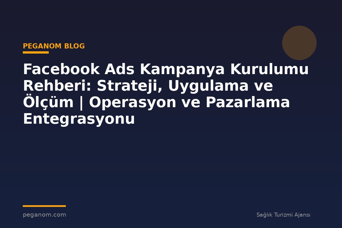 Facebook Ads Kampanya Kurulumu Rehberi: Strateji, Uygulama ve Ölçüm | Operasyon ve Pazarlama Entegrasyonu