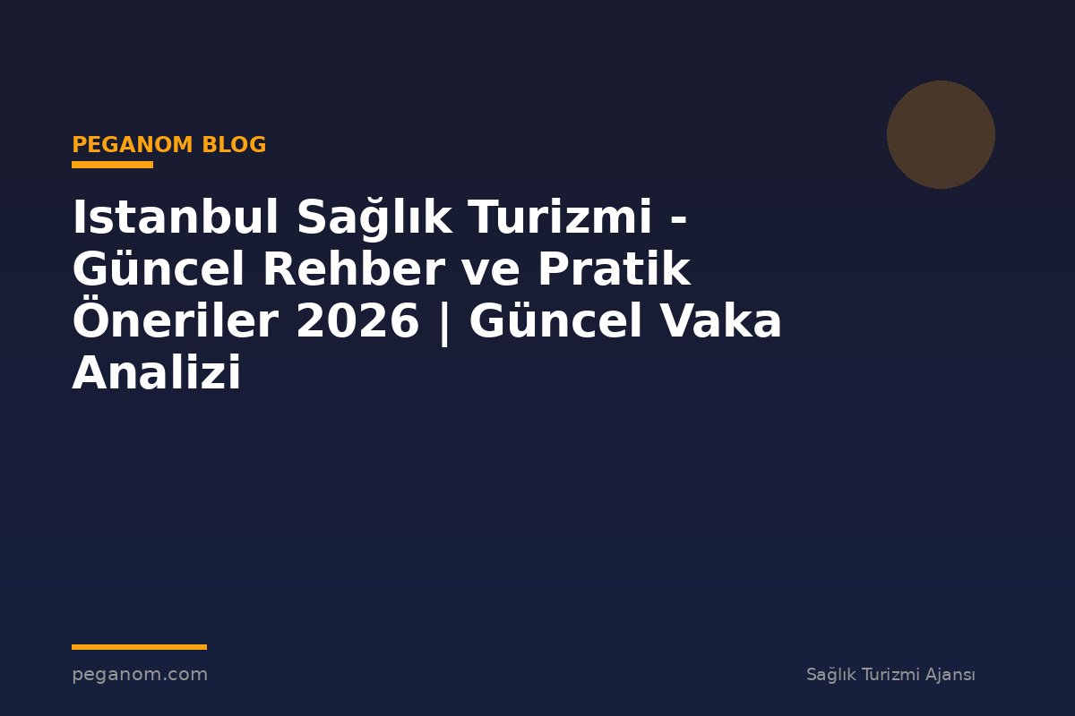 Istanbul Sağlık Turizmi - Güncel Rehber ve Pratik Öneriler 2026 | Güncel Vaka Analizi