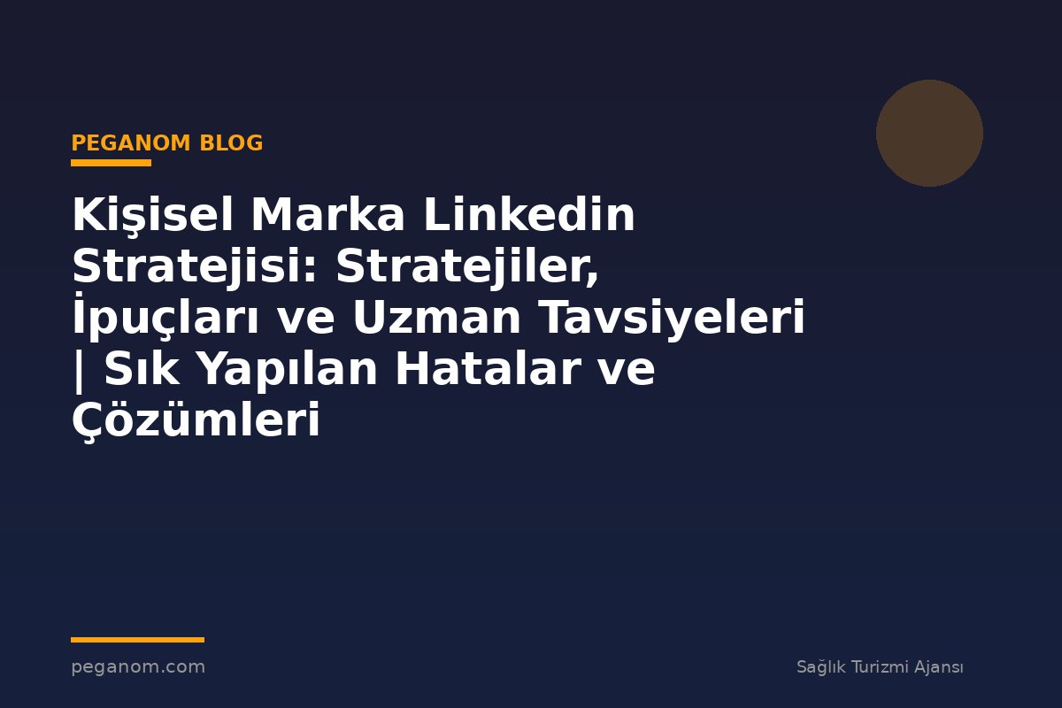 Kişisel Marka Linkedin Stratejisi: Stratejiler, İpuçları ve Uzman Tavsiyeleri | Sık Yapılan Hatalar ve Çözümleri