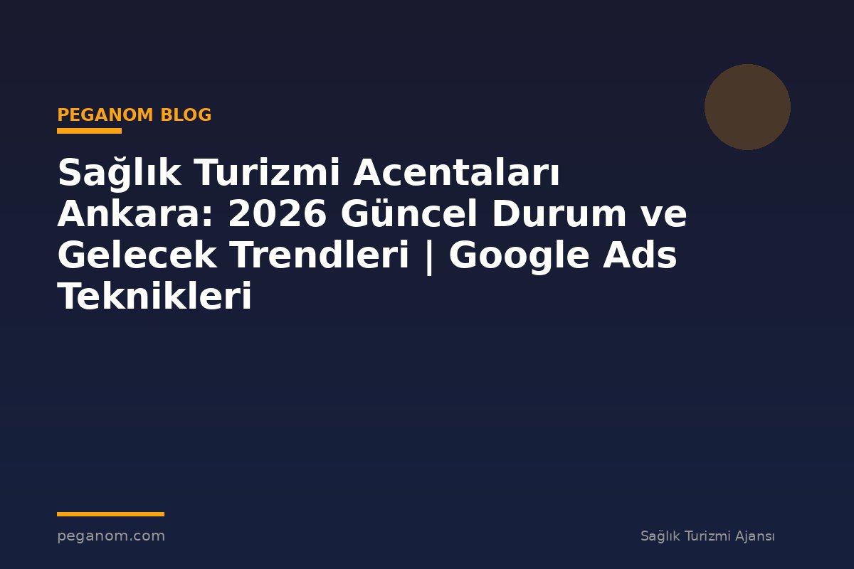 Sağlık Turizmi Acentaları Ankara: 2026 Güncel Durum ve Gelecek Trendleri | Google Ads Teknikleri