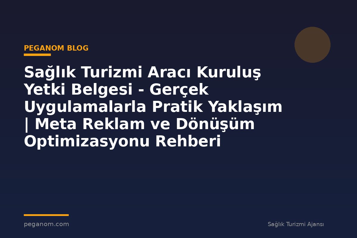 Sağlık Turizmi Aracı Kuruluş Yetki Belgesi - Gerçek Uygulamalarla Pratik Yaklaşım | Meta Reklam ve Dönüşüm Optimizasyonu Rehberi