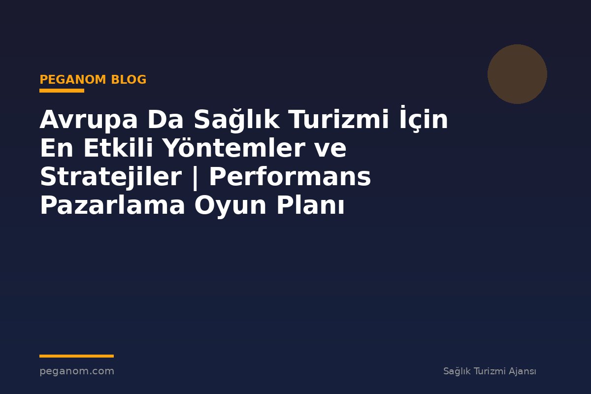Avrupa Da Sağlık Turizmi İçin En Etkili Yöntemler ve Stratejiler | Performans Pazarlama Oyun Planı