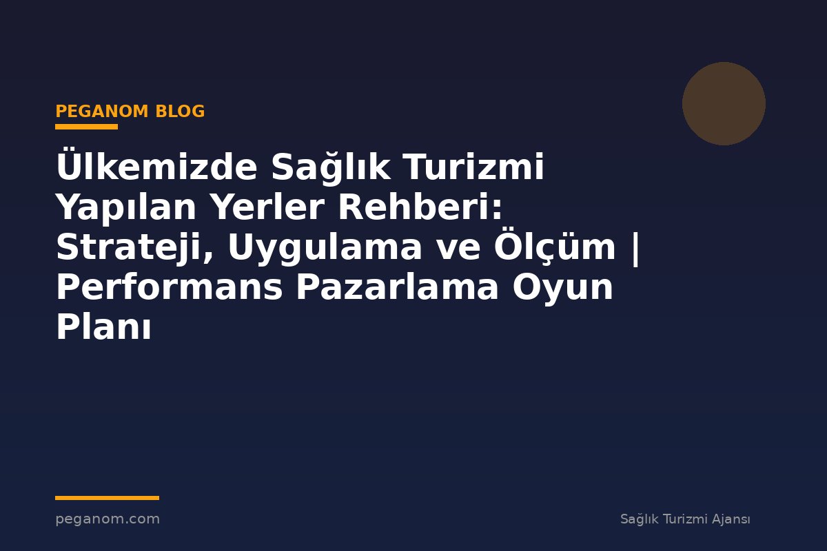 Ülkemizde Sağlık Turizmi Yapılan Yerler Rehberi: Strateji, Uygulama ve Ölçüm | Performans Pazarlama Oyun Planı