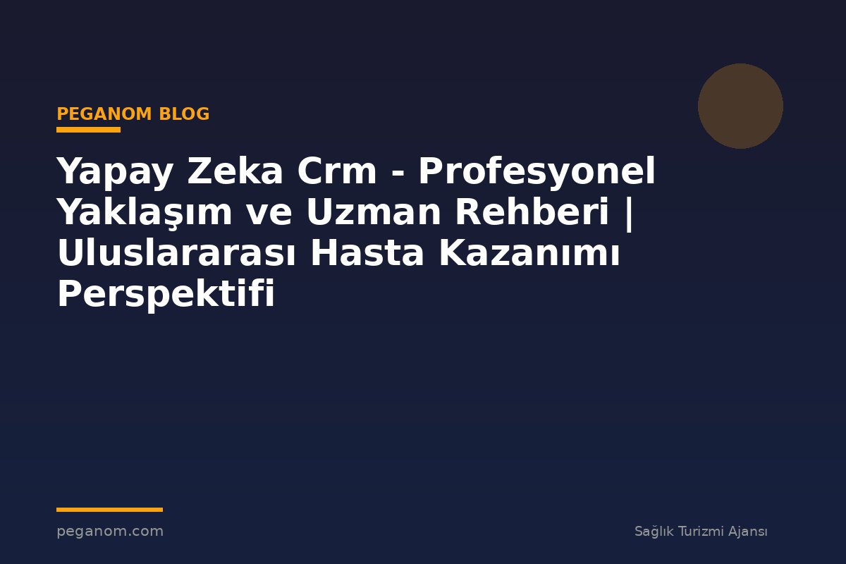 Yapay Zeka Crm - Profesyonel Yaklaşım ve Uzman Rehberi | Uluslararası Hasta Kazanımı Perspektifi