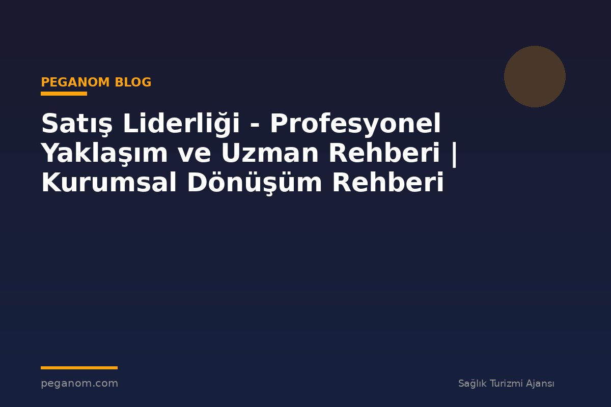 Satış Liderliği - Profesyonel Yaklaşım ve Uzman Rehberi | Kurumsal Dönüşüm Rehberi