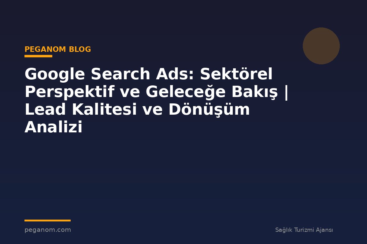 Google Search Ads: Sektörel Perspektif ve Geleceğe Bakış | Lead Kalitesi ve Dönüşüm Analizi
