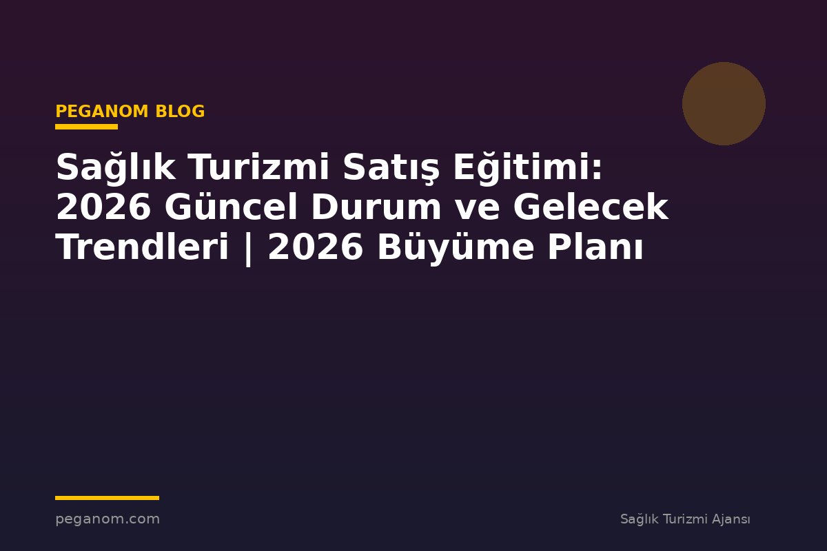 Sağlık Turizmi Satış Eğitimi: 2026 Güncel Durum ve Gelecek Trendleri | 2026 Büyüme Planı