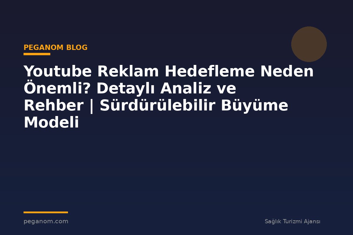 Youtube Reklam Hedefleme Neden Önemli? Detaylı Analiz ve Rehber | Sürdürülebilir Büyüme Modeli
