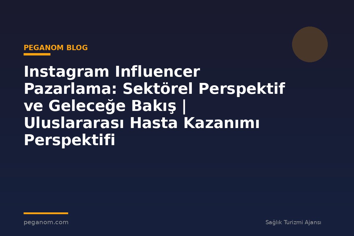 Instagram Influencer Pazarlama: Sektörel Perspektif ve Geleceğe Bakış | Uluslararası Hasta Kazanımı Perspektifi