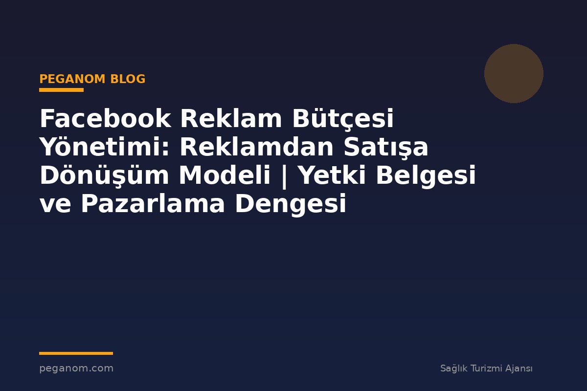 Facebook Reklam Bütçesi Yönetimi: Reklamdan Satışa Dönüşüm Modeli | Yetki Belgesi ve Pazarlama Dengesi
