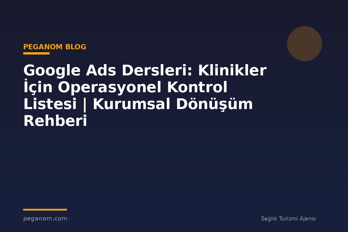 Google Ads Dersleri: Klinikler İçin Operasyonel Kontrol Listesi | Kurumsal Dönüşüm Rehberi