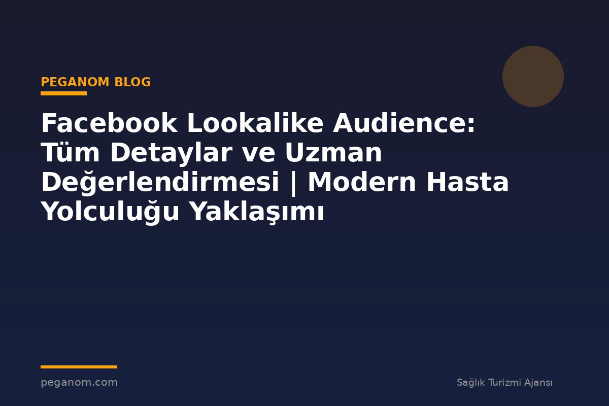 Facebook Lookalike Audience: Tüm Detaylar ve Uzman Değerlendirmesi | Modern Hasta Yolculuğu Yaklaşımı