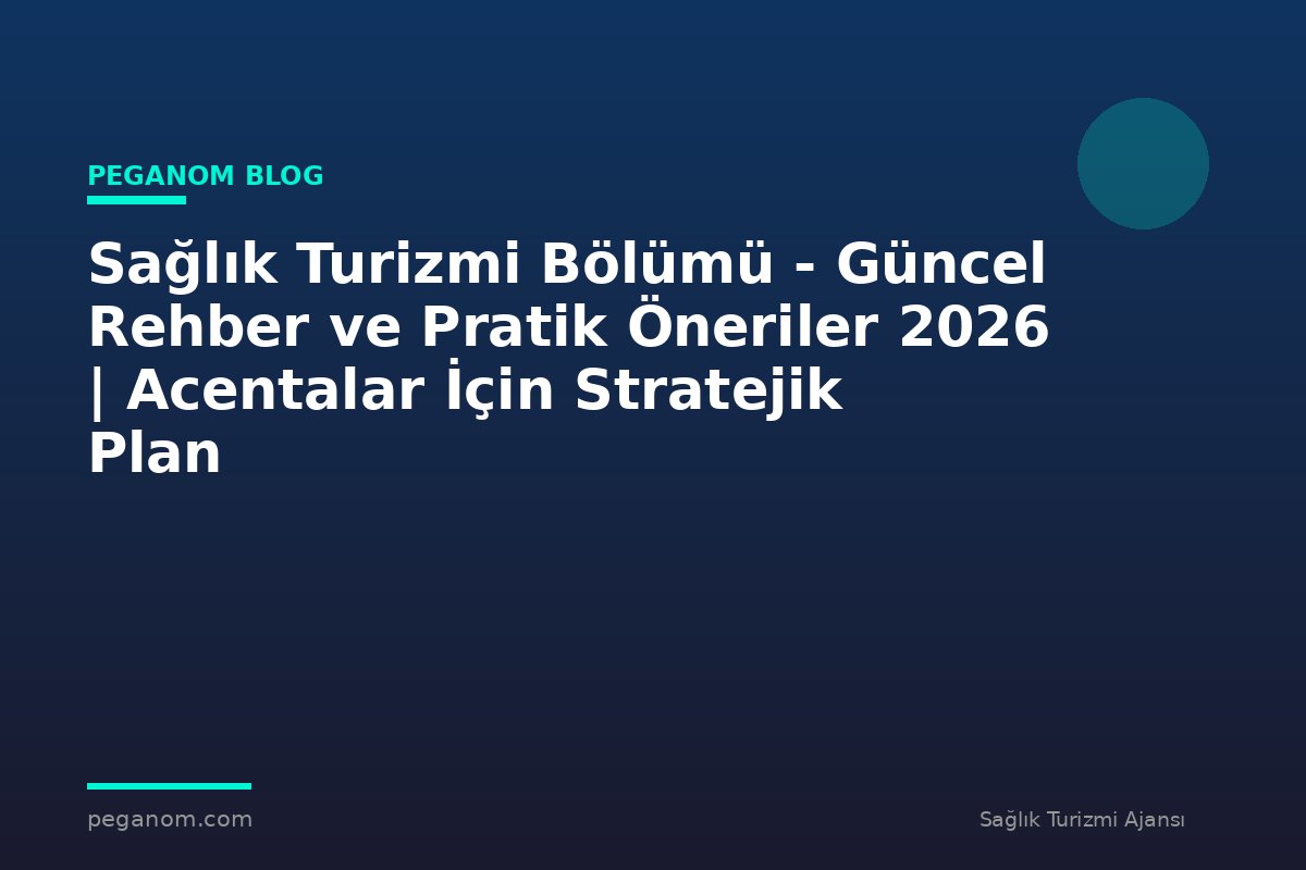 Sağlık Turizmi Bölümü - Güncel Rehber ve Pratik Öneriler 2026 | Acentalar İçin Stratejik Plan
