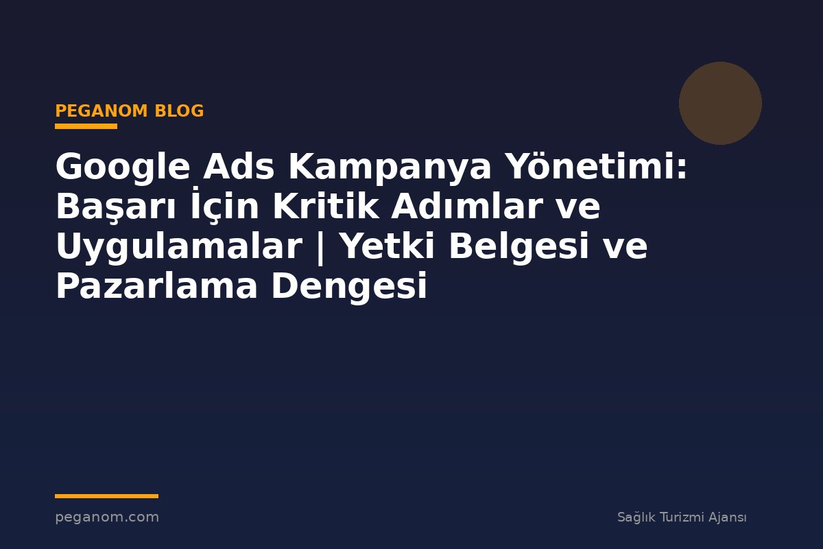 Google Ads Kampanya Yönetimi: Başarı İçin Kritik Adımlar ve Uygulamalar | Yetki Belgesi ve Pazarlama Dengesi