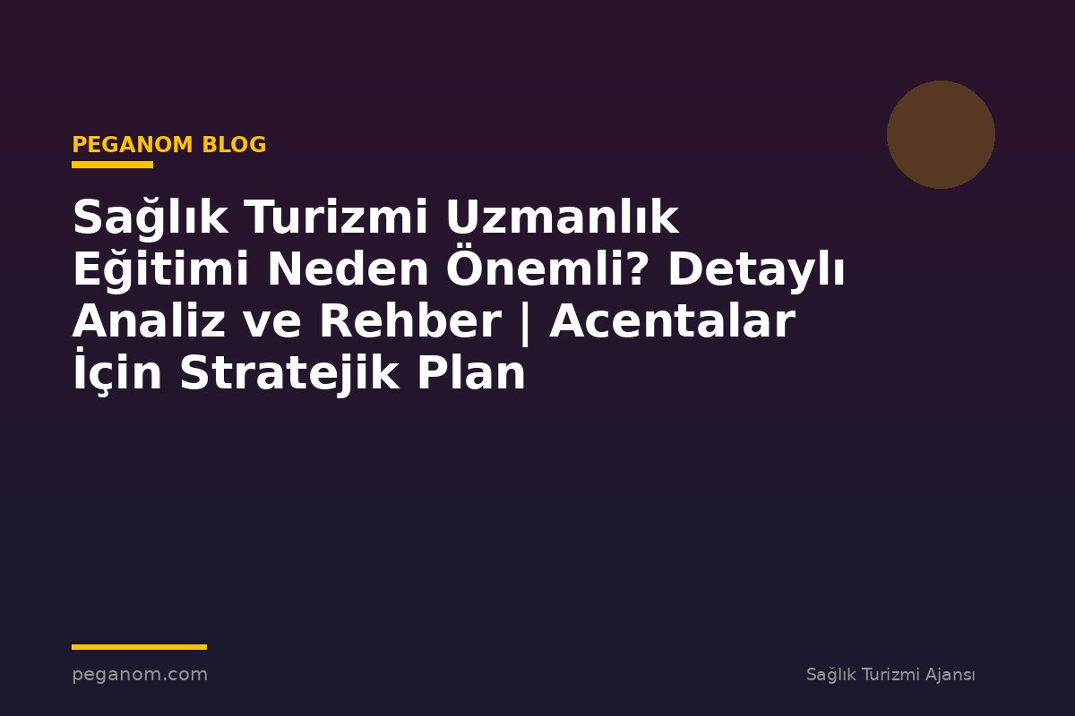 Sağlık Turizmi Uzmanlık Eğitimi Neden Önemli? Detaylı Analiz ve Rehber | Acentalar İçin Stratejik Plan