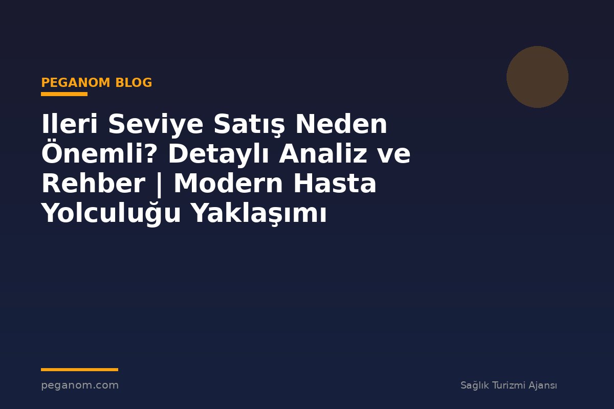 Ileri Seviye Satış Neden Önemli? Detaylı Analiz ve Rehber | Modern Hasta Yolculuğu Yaklaşımı