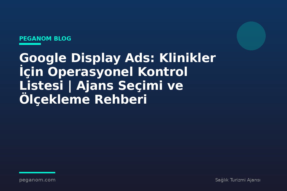 Google Display Ads: Klinikler İçin Operasyonel Kontrol Listesi | Ajans Seçimi ve Ölçekleme Rehberi