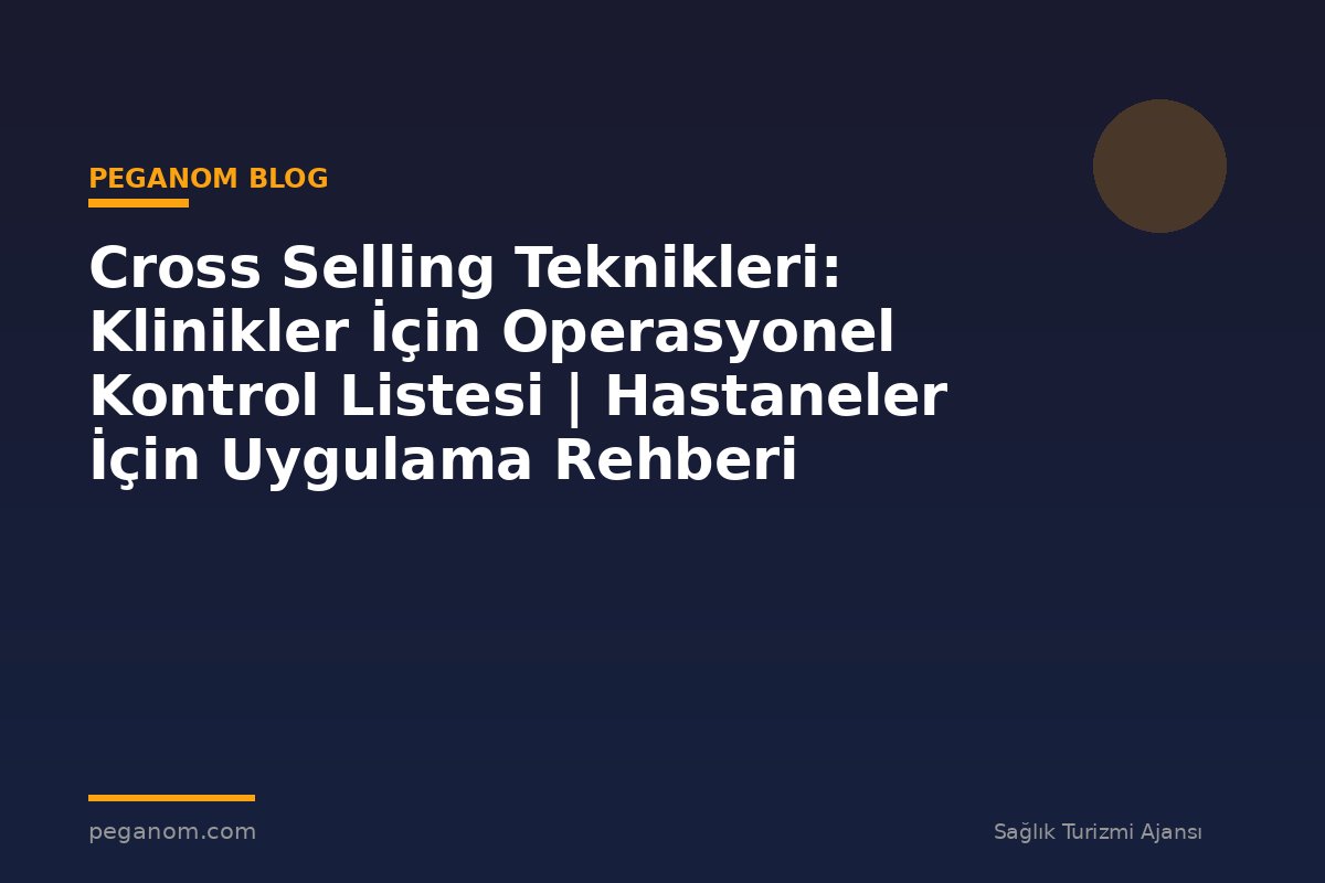 Cross Selling Teknikleri: Klinikler İçin Operasyonel Kontrol Listesi | Hastaneler İçin Uygulama Rehberi