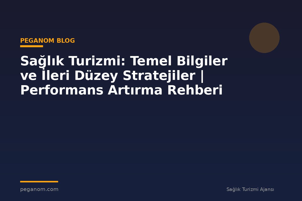 Sağlık Turizmi: Temel Bilgiler ve İleri Düzey Stratejiler | Performans Artırma Rehberi