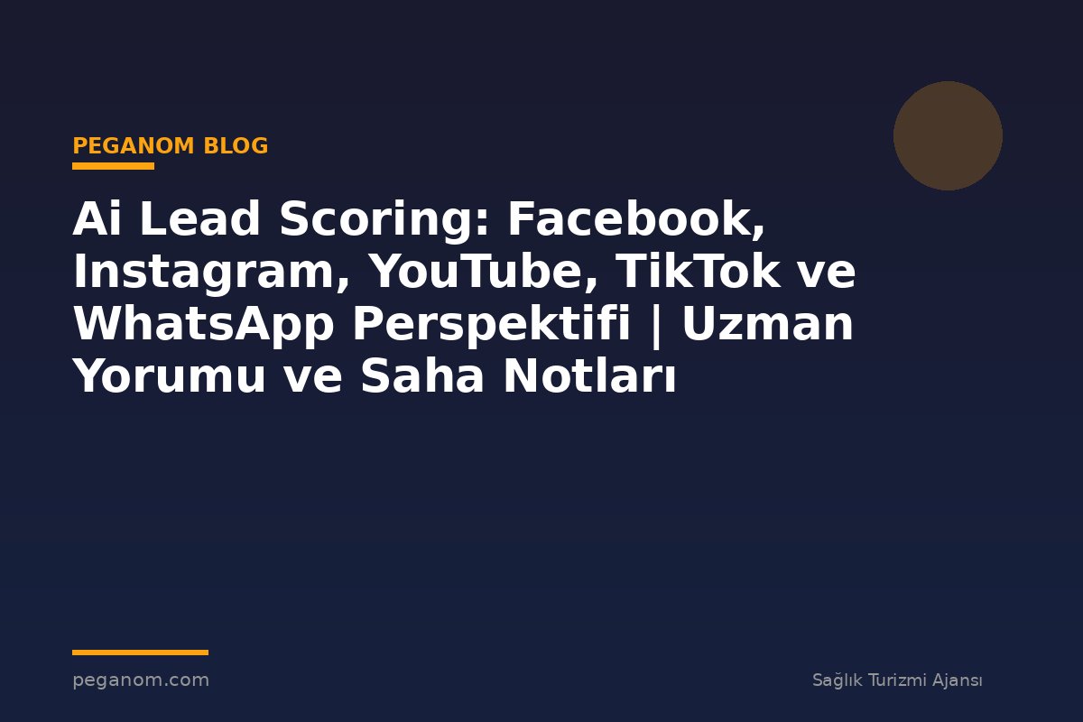 Ai Lead Scoring: Facebook, Instagram, YouTube, TikTok ve WhatsApp Perspektifi | Uzman Yorumu ve Saha Notları