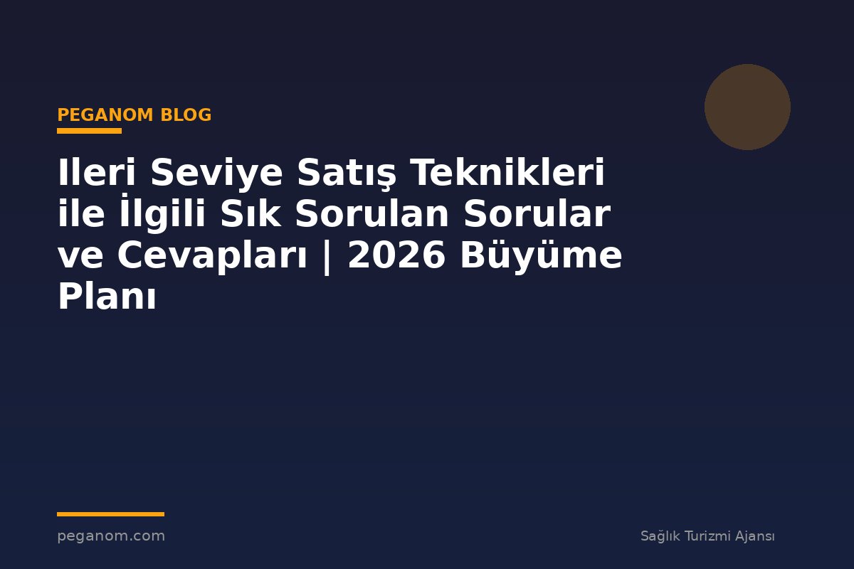 Ileri Seviye Satış Teknikleri ile İlgili Sık Sorulan Sorular ve Cevapları | 2026 Büyüme Planı