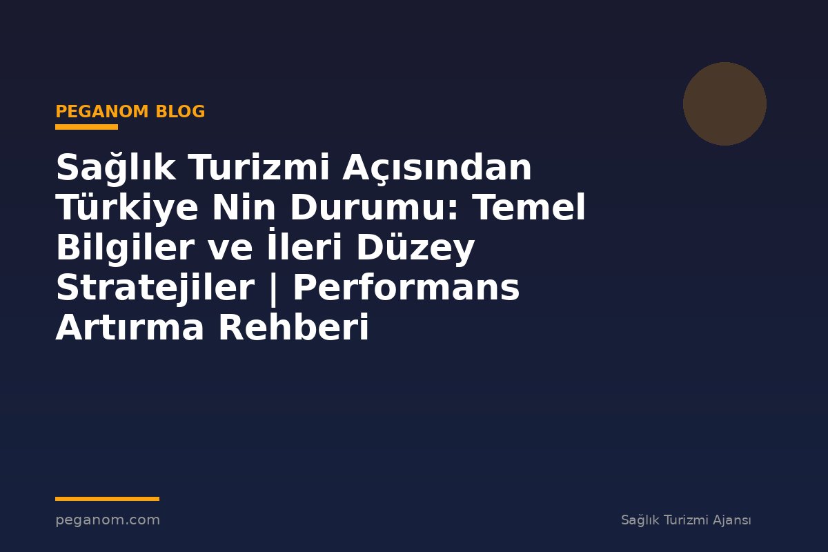 Sağlık Turizmi Açısından Türkiye Nin Durumu: Temel Bilgiler ve İleri Düzey Stratejiler | Performans Artırma Rehberi