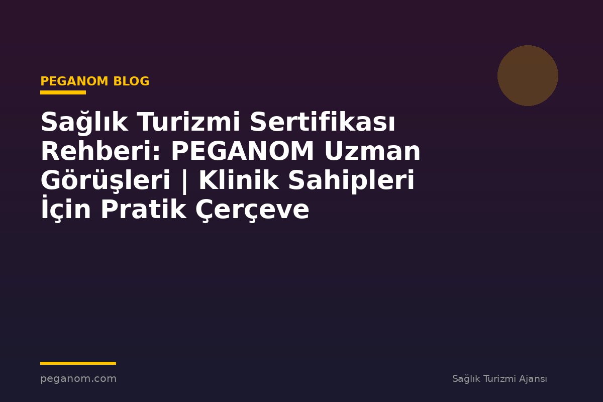 Sağlık Turizmi Sertifikası Rehberi: PEGANOM Uzman Görüşleri | Klinik Sahipleri İçin Pratik Çerçeve