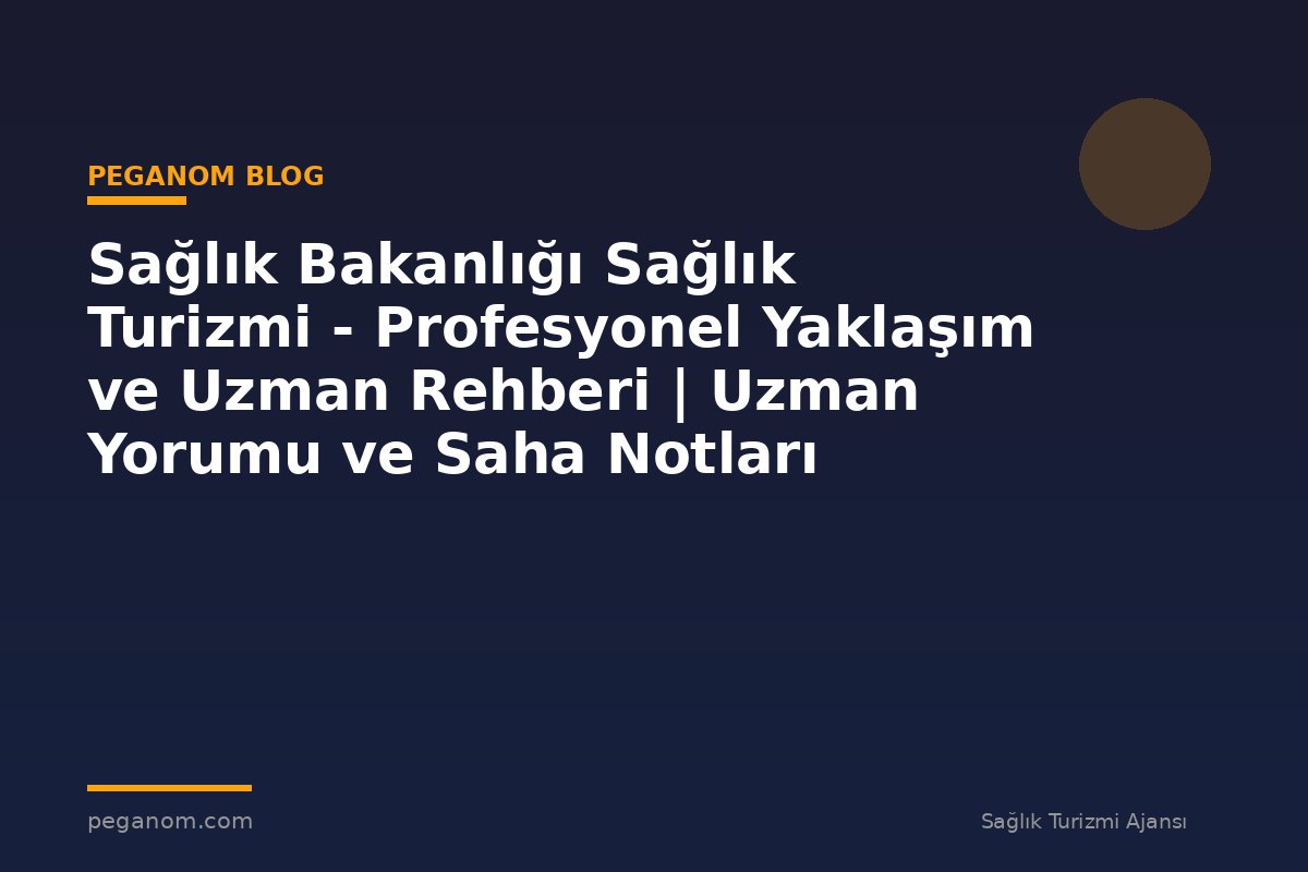 Sağlık Bakanlığı Sağlık Turizmi - Profesyonel Yaklaşım ve Uzman Rehberi | Uzman Yorumu ve Saha Notları