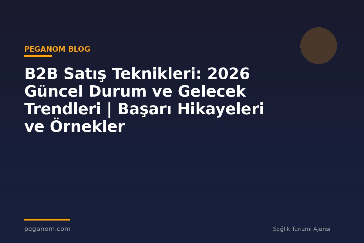 B2B Satış Teknikleri: 2026 Güncel Durum ve Gelecek Trendleri | Başarı Hikayeleri ve Örnekler