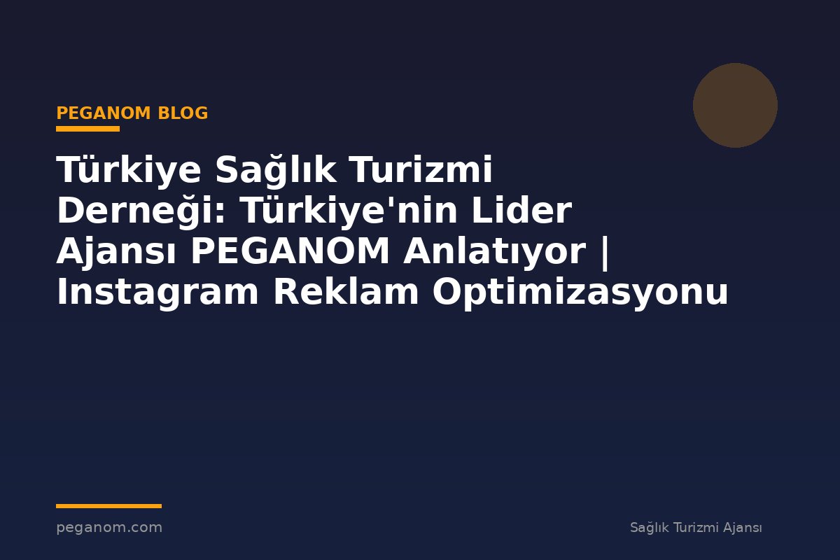 Türkiye Sağlık Turizmi Derneği: Türkiye'nin Lider Ajansı PEGANOM Anlatıyor | Instagram Reklam Optimizasyonu