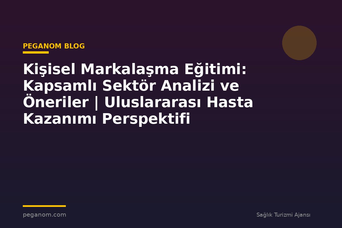 Kişisel Markalaşma Eğitimi: Kapsamlı Sektör Analizi ve Öneriler | Uluslararası Hasta Kazanımı Perspektifi