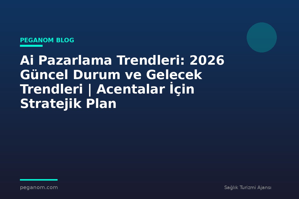 Ai Pazarlama Trendleri: 2026 Güncel Durum ve Gelecek Trendleri | Acentalar İçin Stratejik Plan