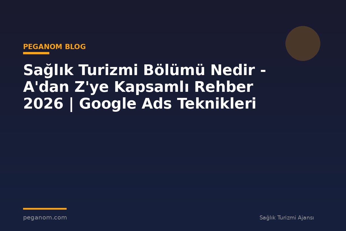 Sağlık Turizmi Bölümü Nedir - A'dan Z'ye Kapsamlı Rehber 2026 | Google Ads Teknikleri