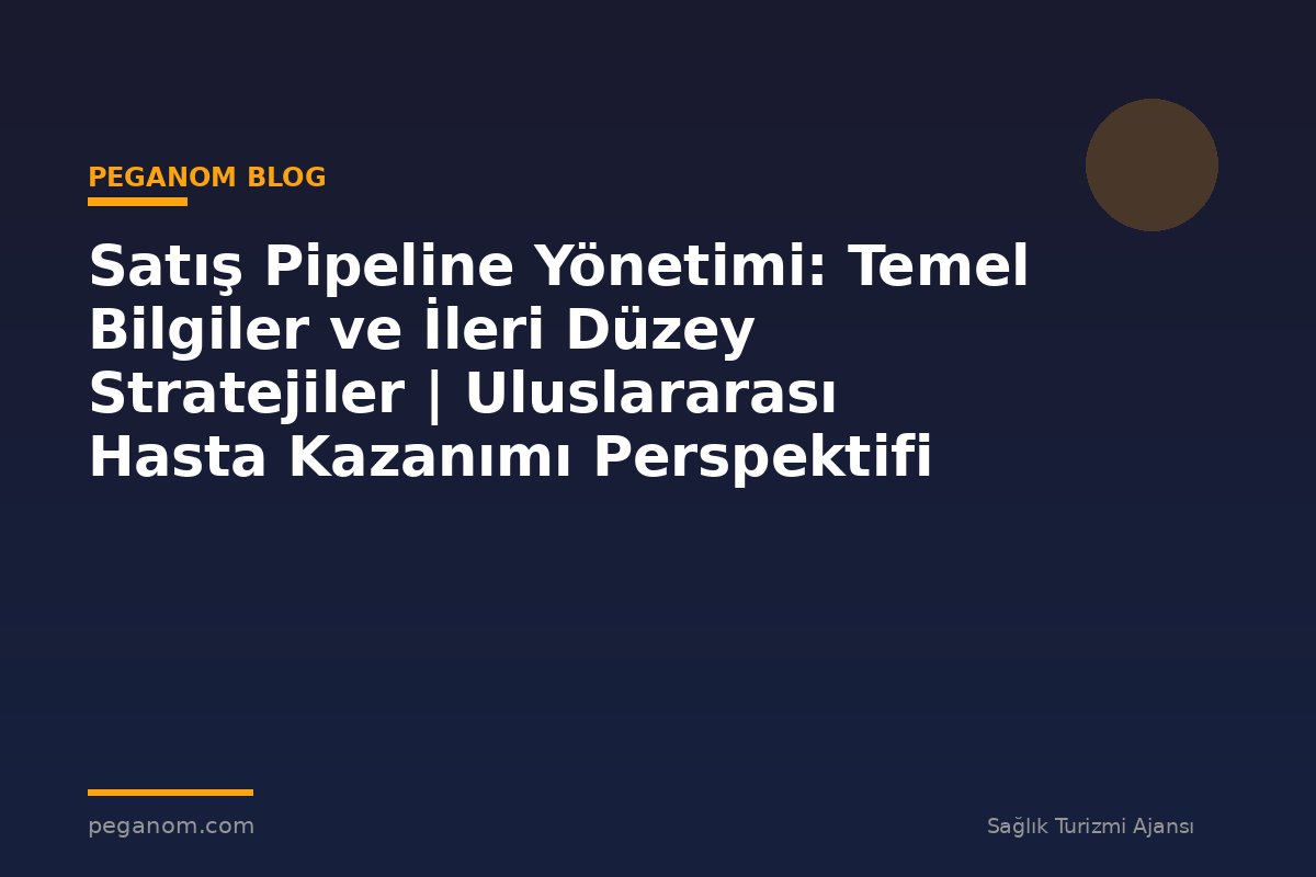 Satış Pipeline Yönetimi: Temel Bilgiler ve İleri Düzey Stratejiler | Uluslararası Hasta Kazanımı Perspektifi