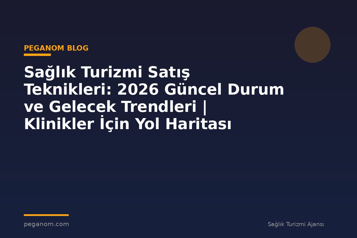 Sağlık Turizmi Satış Teknikleri: 2026 Güncel Durum ve Gelecek Trendleri | Klinikler İçin Yol Haritası