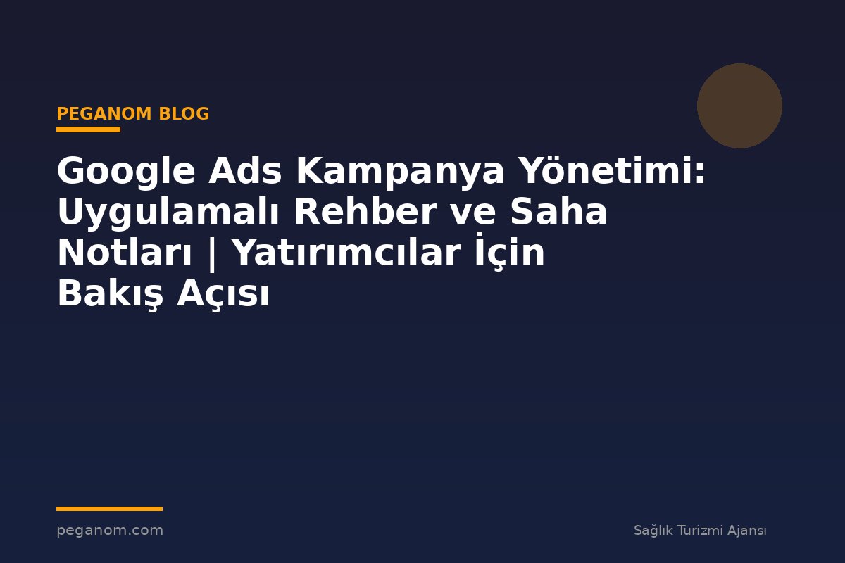 Google Ads Kampanya Yönetimi: Uygulamalı Rehber ve Saha Notları | Yatırımcılar İçin Bakış Açısı
