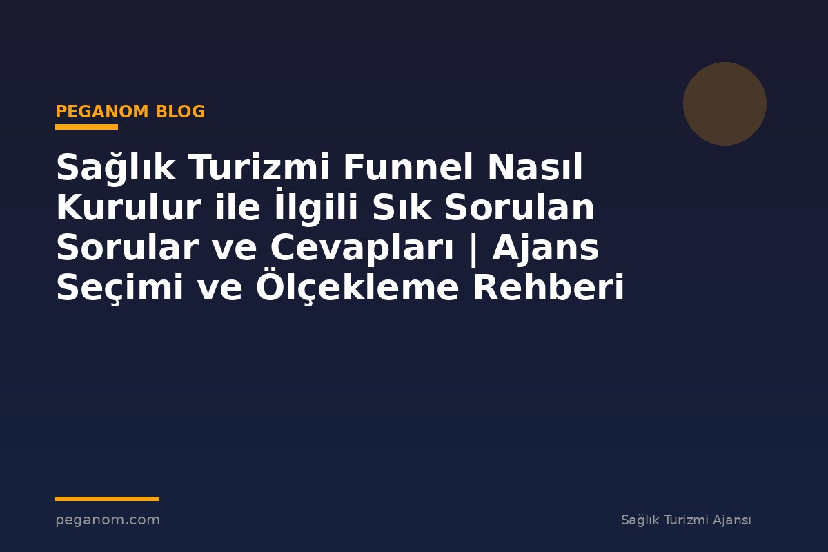 Sağlık Turizmi Funnel Nasıl Kurulur ile İlgili Sık Sorulan Sorular ve Cevapları | Ajans Seçimi ve Ölçekleme Rehberi