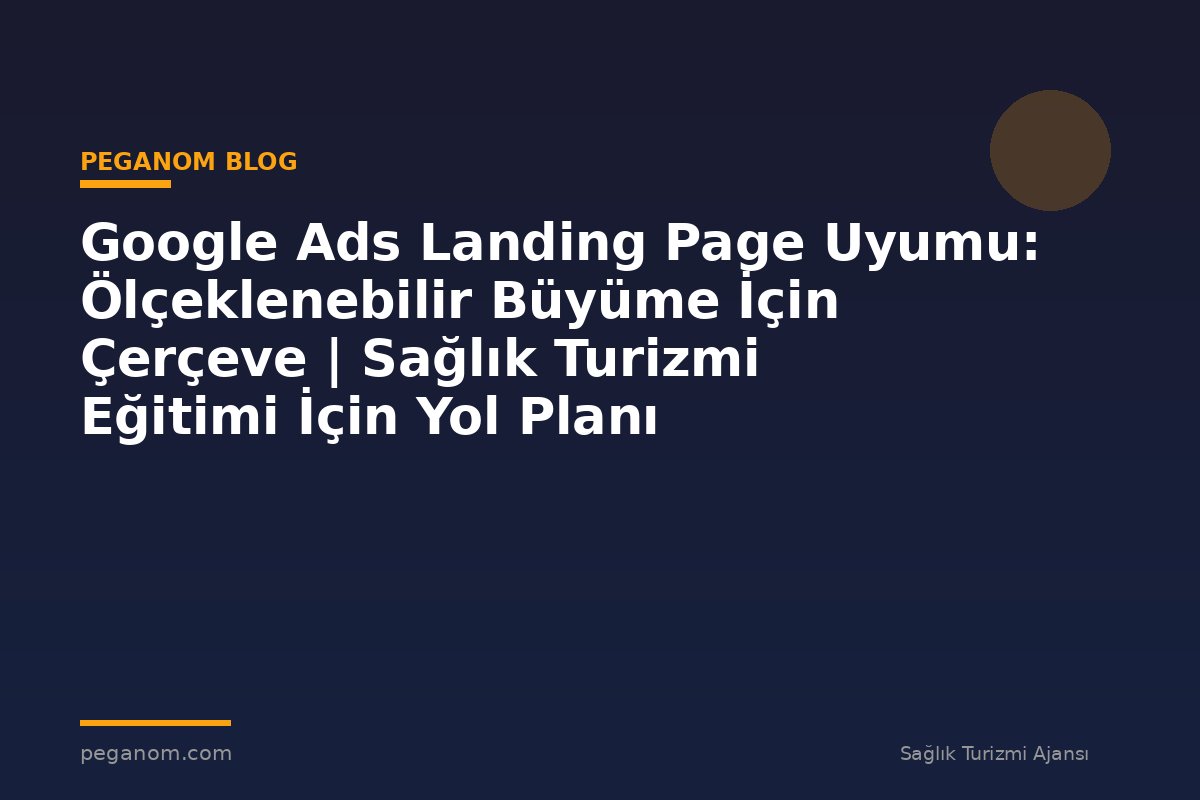 Google Ads Landing Page Uyumu: Ölçeklenebilir Büyüme İçin Çerçeve | Sağlık Turizmi Eğitimi İçin Yol Planı