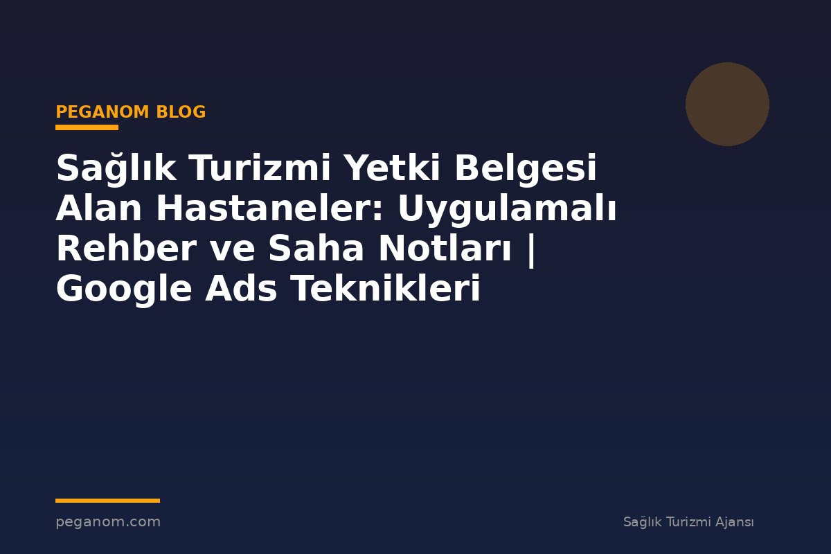 Sağlık Turizmi Yetki Belgesi Alan Hastaneler: Uygulamalı Rehber ve Saha Notları | Google Ads Teknikleri