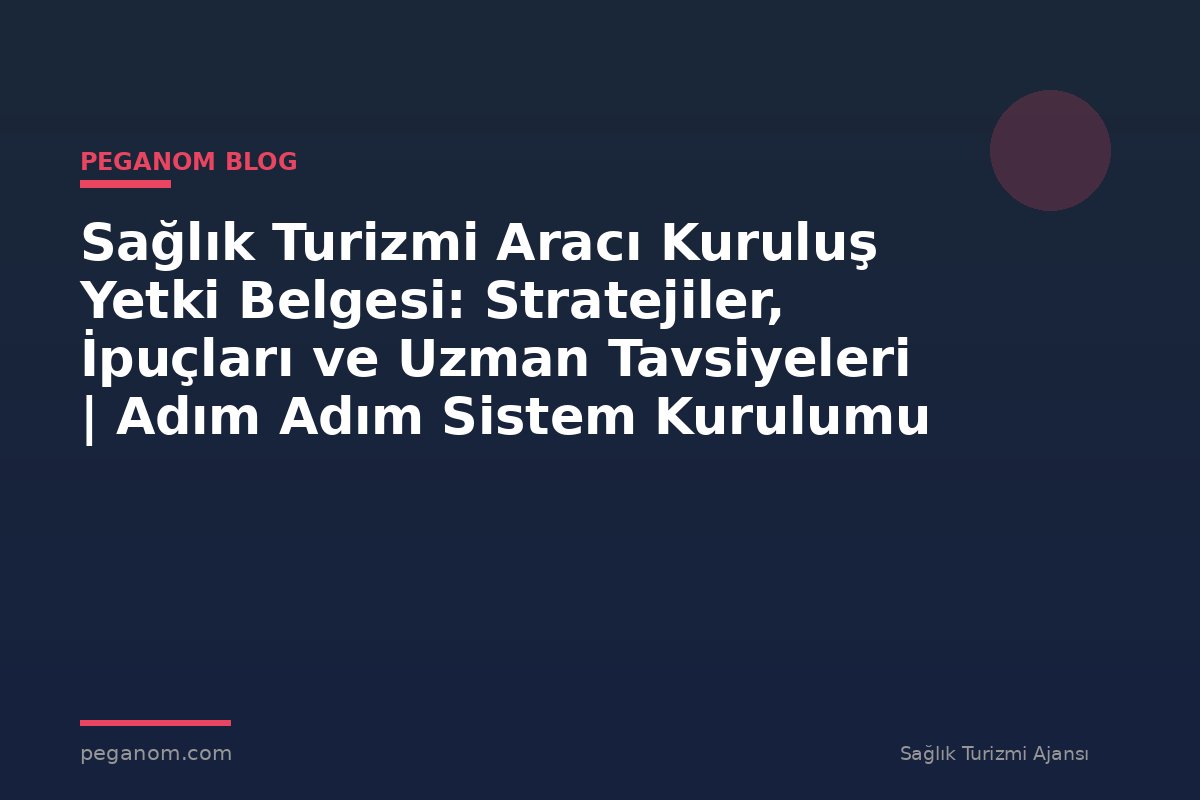 Sağlık Turizmi Aracı Kuruluş Yetki Belgesi: Stratejiler, İpuçları ve Uzman Tavsiyeleri | Adım Adım Sistem Kurulumu