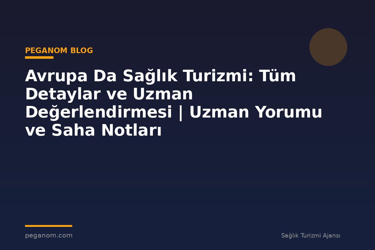 Avrupa Da Sağlık Turizmi: Tüm Detaylar ve Uzman Değerlendirmesi | Uzman Yorumu ve Saha Notları